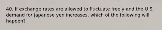 40. If exchange rates are allowed to fluctuate freely and the U.S. demand for Japanese yen increases, which of the following will happen?