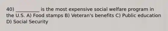 40) __________ is the most expensive social welfare program in the U.S. A) Food stamps B) Veteran's benefits C) Public education D) Social Security