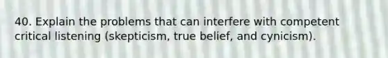 40. Explain the problems that can interfere with competent critical listening (skepticism, true belief, and cynicism).