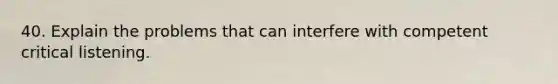 40. Explain the problems that can interfere with competent critical listening.