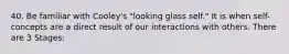 40. Be familiar with Cooley's "looking glass self." It is when self-concepts are a direct result of our interactions with others. There are 3 Stages: