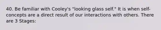 40. Be familiar with Cooley's "looking glass self." It is when self-concepts are a direct result of our interactions with others. There are 3 Stages: