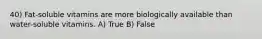 40) Fat-soluble vitamins are more biologically available than water-soluble vitamins. A) True B) False