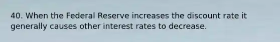 40. When the Federal Reserve increases the discount rate it generally causes other interest rates to decrease.