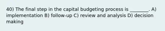 40) The final step in the capital budgeting process is ________. A) implementation B) follow-up C) review and analysis D) <a href='https://www.questionai.com/knowledge/kuI1pP196d-decision-making' class='anchor-knowledge'>decision making</a>