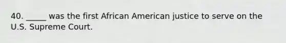 40. _____ was the first African American justice to serve on the U.S. Supreme Court.