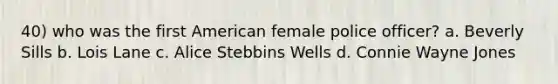 40) who was the first American female police officer? a. Beverly Sills b. Lois Lane c. Alice Stebbins Wells d. Connie Wayne Jones