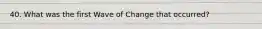 40. What was the first Wave of Change that occurred?