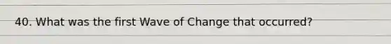 40. What was the first Wave of Change that occurred?