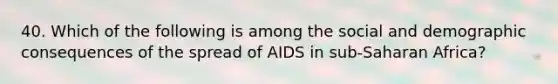 40. Which of the following is among the social and demographic consequences of the spread of AIDS in sub-Saharan Africa?