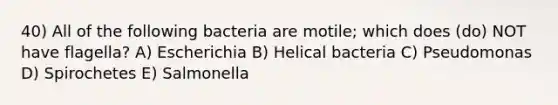 40) All of the following bacteria are motile; which does (do) NOT have flagella? A) Escherichia B) Helical bacteria C) Pseudomonas D) Spirochetes E) Salmonella