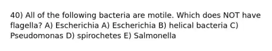 40) All of the following bacteria are motile. Which does NOT have flagella? A) Escherichia A) Escherichia B) helical bacteria C) Pseudomonas D) spirochetes E) Salmonella