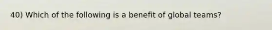 40) Which of the following is a benefit of global teams?