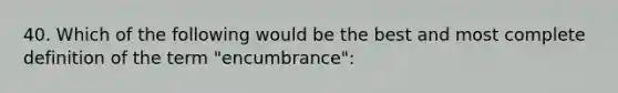 40. Which of the following would be the best and most complete definition of the term "encumbrance":