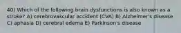 40) Which of the following brain dysfunctions is also known as a stroke? A) cerebrovascular accident (CVA) B) Alzheimer's disease C) aphasia D) cerebral edema E) Parkinson's disease