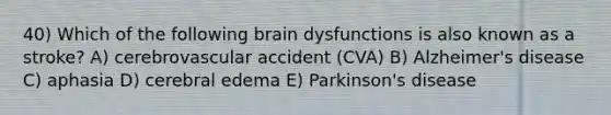 40) Which of the following brain dysfunctions is also known as a stroke? A) cerebrovascular accident (CVA) B) Alzheimer's disease C) aphasia D) cerebral edema E) Parkinson's disease