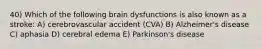 40) Which of the following brain dysfunctions is also known as a stroke: A) cerebrovascular accident (CVA) B) Alzheimer's disease C) aphasia D) cerebral edema E) Parkinson's disease