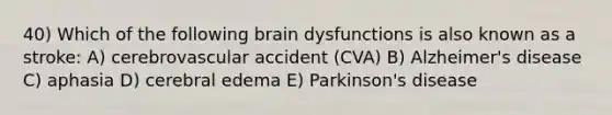 40) Which of the following brain dysfunctions is also known as a stroke: A) cerebrovascular accident (CVA) B) Alzheimer's disease C) aphasia D) cerebral edema E) Parkinson's disease