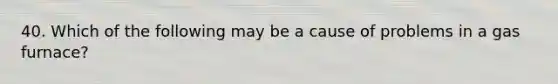 40. Which of the following may be a cause of problems in a gas furnace?