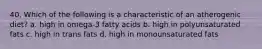 40. Which of the following is a characteristic of an atherogenic diet? a. high in omega-3 fatty acids b. high in polyunsaturated fats c. high in trans fats d. high in monounsaturated fats