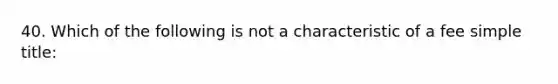 40. Which of the following is not a characteristic of a fee simple title: