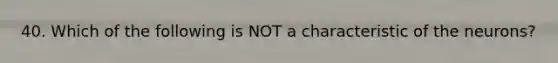 40. Which of the following is NOT a characteristic of the neurons?