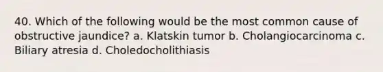 40. Which of the following would be the most common cause of obstructive jaundice? a. Klatskin tumor b. Cholangiocarcinoma c. Biliary atresia d. Choledocholithiasis