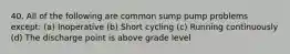 40. All of the following are common sump pump problems except: (a) Inoperative (b) Short cycling (c) Running continuously (d) The discharge point is above grade level