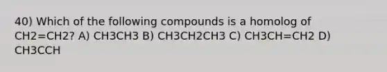 40) Which of the following compounds is a homolog of CH2=CH2? A) CH3CH3 B) CH3CH2CH3 C) CH3CH=CH2 D) CH3CCH