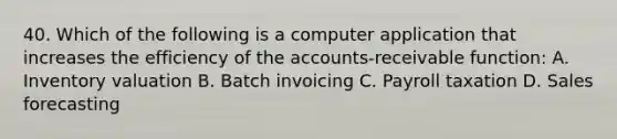 40. Which of the following is a computer application that increases the efficiency of the accounts-receivable function: A. Inventory valuation B. Batch invoicing C. Payroll taxation D. Sales forecasting