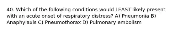 40. Which of the following conditions would LEAST likely present with an acute onset of respiratory distress? A) Pneumonia B) Anaphylaxis C) Pneumothorax D) Pulmonary embolism