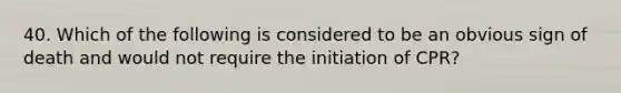 40. Which of the following is considered to be an obvious sign of death and would not require the initiation of CPR?