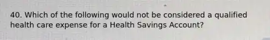 40. Which of the following would not be considered a qualified health care expense for a Health Savings Account?