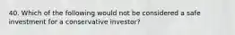 40. Which of the following would not be considered a safe investment for a conservative investor?