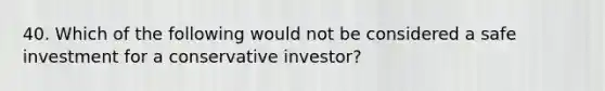 40. Which of the following would not be considered a safe investment for a conservative investor?