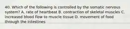 40. Which of the following is controlled by the somatic nervous system? A. rate of heartbeat B. contraction of skeletal muscles C. increased blood flow to muscle tissue D. movement of food through the intestines