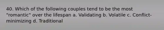 40. Which of the following couples tend to be the most "romantic" over the lifespan a. Validating b. Volatile c. Conflict-minimizing d. Traditional