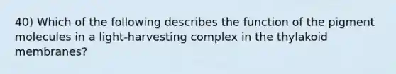 40) Which of the following describes the function of the pigment molecules in a light-harvesting complex in the thylakoid membranes?