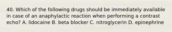 40. Which of the following drugs should be immediately available in case of an anaphylactic reaction when performing a contrast echo? A. lidocaine B. beta blocker C. nitroglycerin D. epinephrine