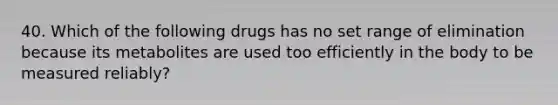 40. Which of the following drugs has no set range of elimination because its metabolites are used too efficiently in the body to be measured reliably?