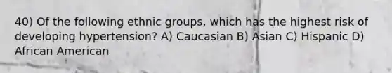 40) Of the following ethnic groups, which has the highest risk of developing hypertension? A) Caucasian B) Asian C) Hispanic D) African American