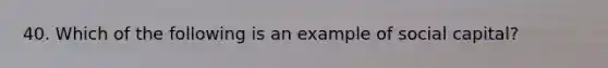 40. Which of the following is an example of social capital?