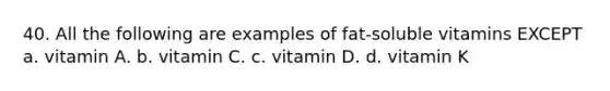 40. All the following are examples of fat-soluble vitamins EXCEPT a. vitamin A. b. vitamin C. c. vitamin D. d. vitamin K