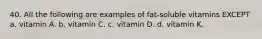 40. All the following are examples of fat-soluble vitamins EXCEPT a. vitamin A. b. vitamin C. c. vitamin D. d. vitamin K.