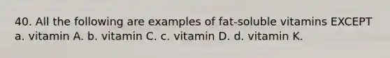 40. All the following are examples of fat-soluble vitamins EXCEPT a. vitamin A. b. vitamin C. c. vitamin D. d. vitamin K.