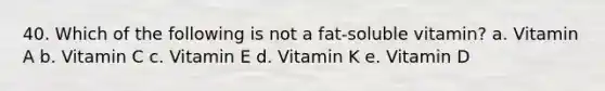 40. Which of the following is not a fat-soluble vitamin? a. Vitamin A b. Vitamin C c. Vitamin E d. Vitamin K e. Vitamin D