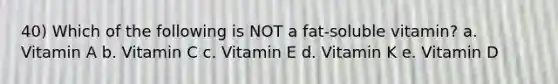 40) Which of the following is NOT a fat-soluble vitamin? a. Vitamin A b. Vitamin C c. Vitamin E d. Vitamin K e. Vitamin D