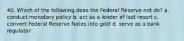 40. Which of the following does the Federal Reserve not do? a. conduct monetary policy b. act as a lender of last resort c. convert Federal Reserve Notes into gold d. serve as a bank regulator