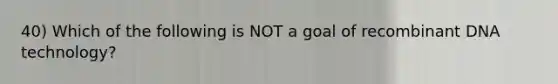 40) Which of the following is NOT a goal of <a href='https://www.questionai.com/knowledge/kkrH4LHLPA-recombinant-dna' class='anchor-knowledge'>recombinant dna</a> technology?
