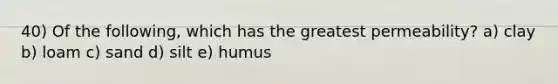 40) Of the following, which has the greatest permeability? a) clay b) loam c) sand d) silt e) humus